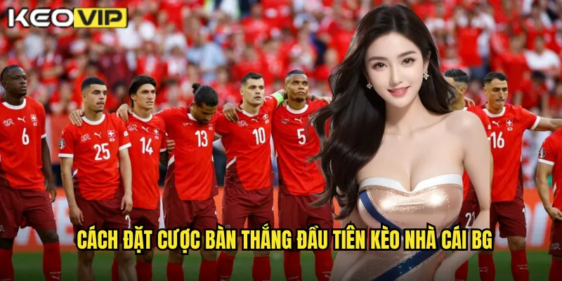 Cách đặt cược bàn thắng đầu tiên kèo nhà cái bg