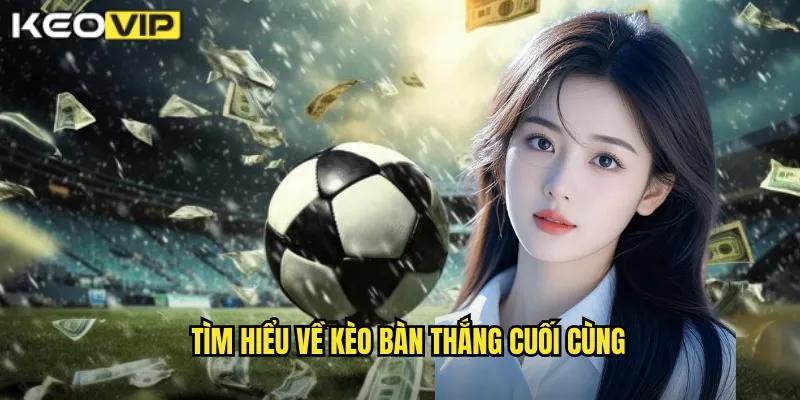 Tìm hiểu về kèo bàn thắng cuối cùng
