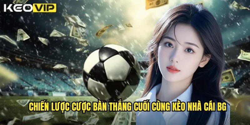 Chiến lược cược bàn thắng cuối cùng kèo nhà cái bg