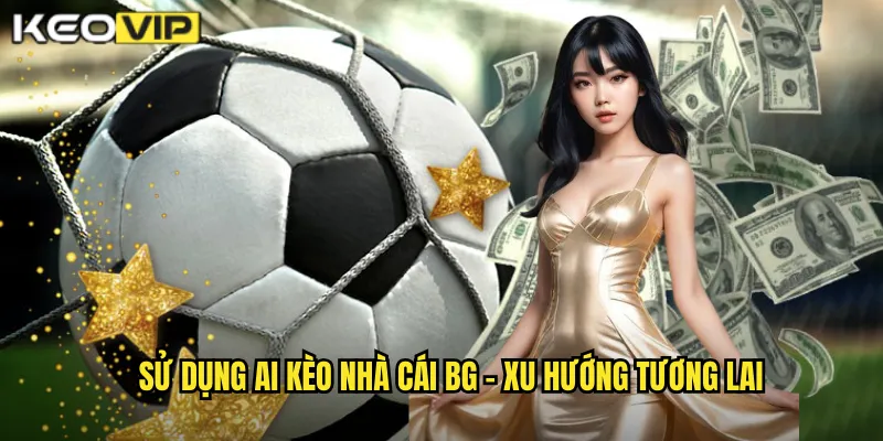 Sử dụng AI kèo nhà cái BG - Xu hướng tương lai