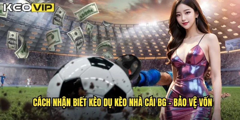Cách nhận biết kèo dụ kèo nhà cái bg - Bảo vệ vốn