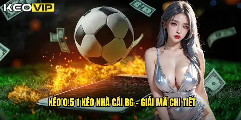 Kèo 0.5 1 kèo nhà cái bg - Giải mã chi tiết