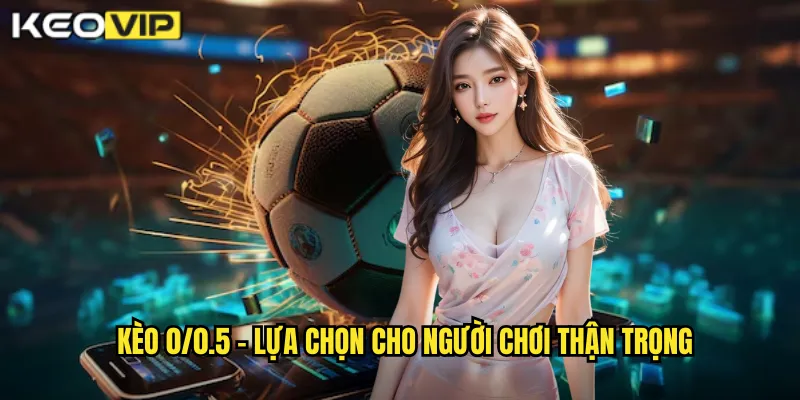 Kèo 0/0.5 - Lựa chọn cho người chơi thận trọng