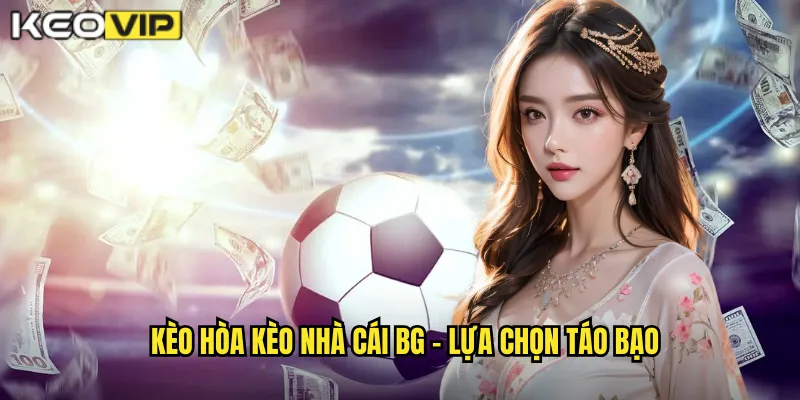 Kèo hòa kèo nhà cái bg - Lựa chọn táo bạo
