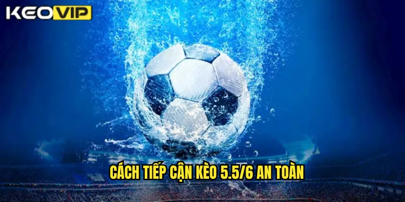 Cách tiếp cận kèo 5.5/6 an toàn
